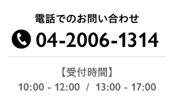 電話でのお問い合わせ04-2006-1314【受付時間】10:00～12:00/13:00～17:00